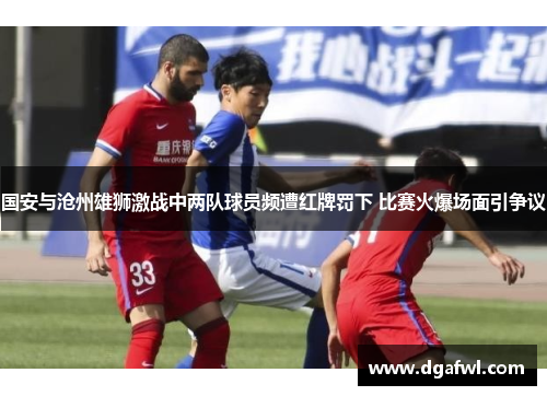 国安与沧州雄狮激战中两队球员频遭红牌罚下 比赛火爆场面引争议