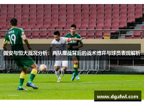 国安与恒大战况分析：两队鏖战背后的战术博弈与球员表现解析