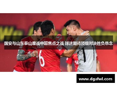 国安与山东泰山鏖战中超焦点之战 球迷期待顶级对决胜负悬念