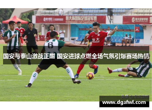 国安与泰山激战正酣 国安进球点燃全场气氛引爆赛场热情