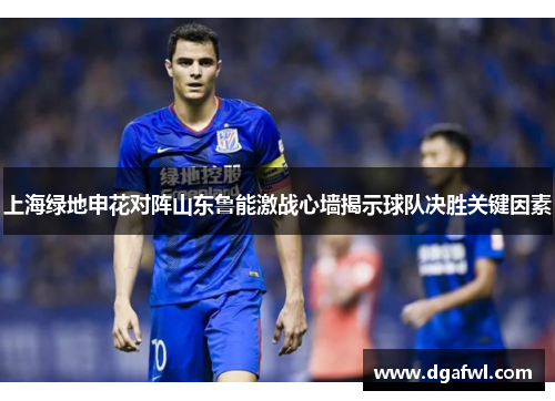 上海绿地申花对阵山东鲁能激战心墙揭示球队决胜关键因素