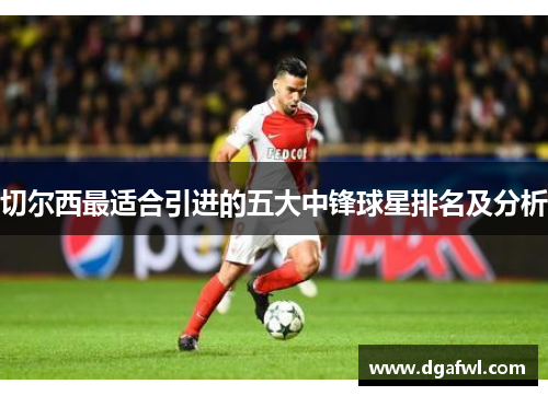 切尔西最适合引进的五大中锋球星排名及分析