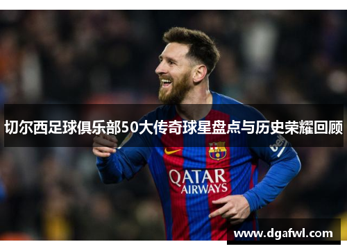 切尔西足球俱乐部50大传奇球星盘点与历史荣耀回顾