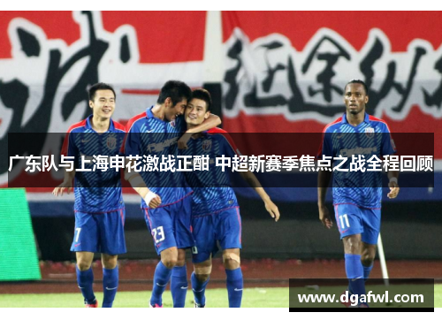 广东队与上海申花激战正酣 中超新赛季焦点之战全程回顾