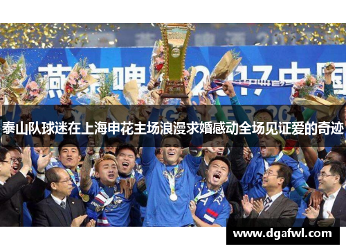 泰山队球迷在上海申花主场浪漫求婚感动全场见证爱的奇迹