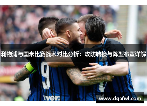 利物浦与国米比赛战术对比分析：攻防转换与阵型布置详解