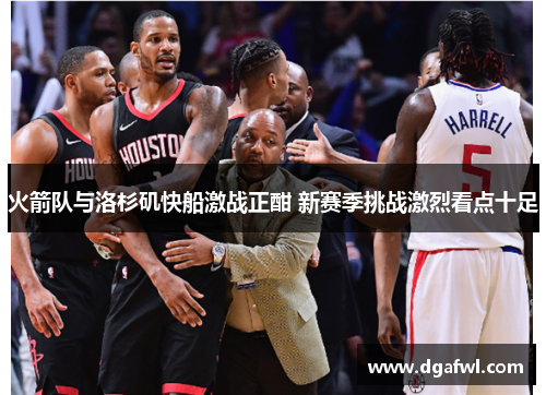火箭队与洛杉矶快船激战正酣 新赛季挑战激烈看点十足