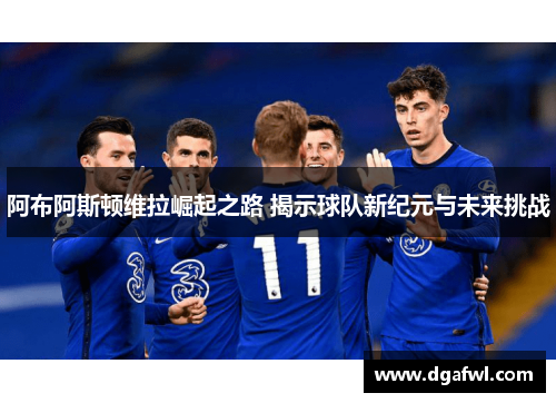 阿布阿斯顿维拉崛起之路 揭示球队新纪元与未来挑战