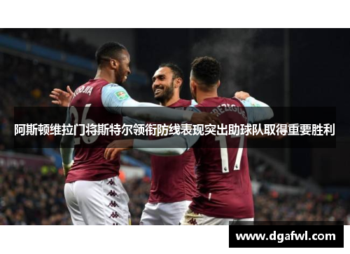 阿斯顿维拉门将斯特尔领衔防线表现突出助球队取得重要胜利