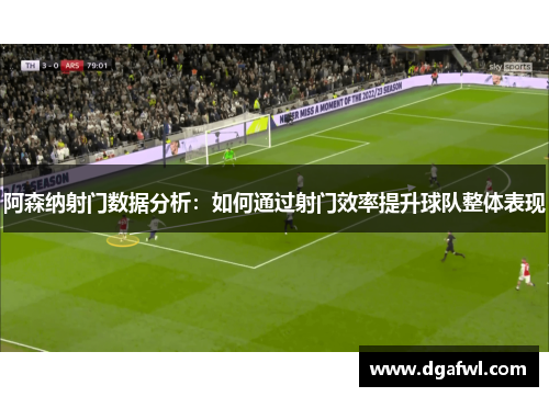 阿森纳射门数据分析：如何通过射门效率提升球队整体表现